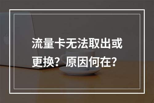 流量卡无法取出或更换？原因何在？