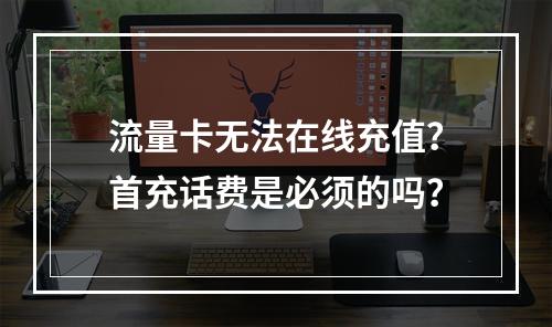 流量卡无法在线充值？首充话费是必须的吗？