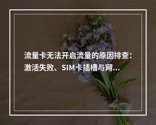 流量卡无法开启流量的原因排查：激活失败、SIM卡插槽与网络设置