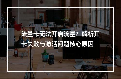 流量卡无法开启流量？解析开卡失败与激活问题核心原因