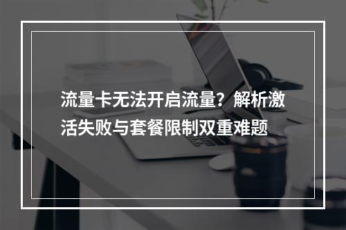 流量卡无法开启流量？解析激活失败与套餐限制双重难题