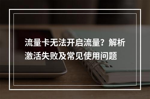 流量卡无法开启流量？解析激活失败及常见使用问题