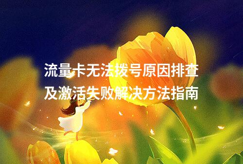 流量卡无法拨号原因排查及激活失败解决方法指南