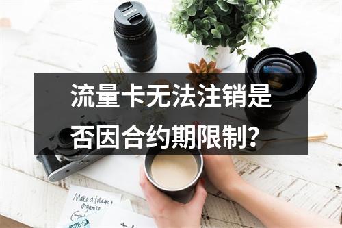 流量卡无法注销是否因合约期限制？