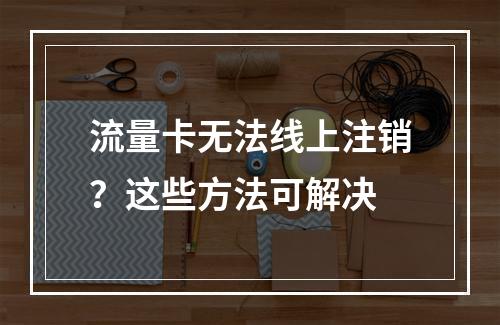 流量卡无法线上注销？这些方法可解决