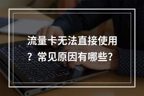 流量卡无法直接使用？常见原因有哪些？