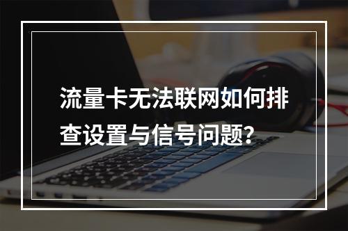 流量卡无法联网如何排查设置与信号问题？
