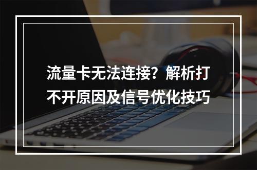 流量卡无法连接？解析打不开原因及信号优化技巧