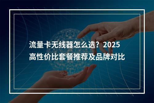 流量卡无线器怎么选？2025高性价比套餐推荐及品牌对比