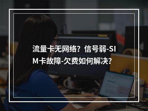 流量卡无网络？信号弱-SIM卡故障-欠费如何解决？