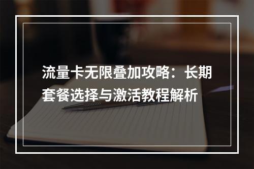 流量卡无限叠加攻略：长期套餐选择与激活教程解析