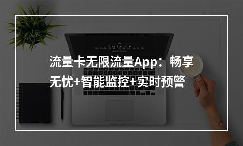 流量卡无限流量App：畅享无忧+智能监控+实时预警