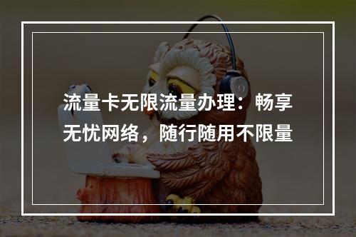 流量卡无限流量办理：畅享无忧网络，随行随用不限量