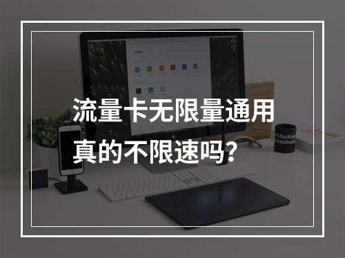 流量卡无限量通用真的不限速吗？