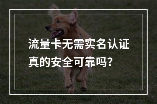 流量卡无需实名认证真的安全可靠吗？