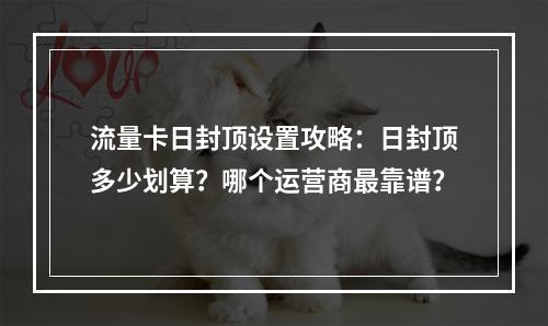 流量卡日封顶设置攻略：日封顶多少划算？哪个运营商最靠谱？