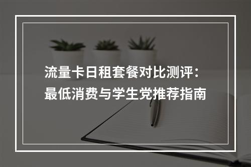 流量卡日租套餐对比测评：最低消费与学生党推荐指南
