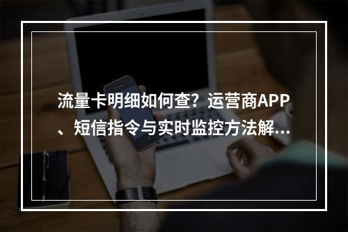 流量卡明细如何查？运营商APP、短信指令与实时监控方法解析
