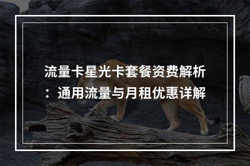 流量卡星光卡套餐资费解析：通用流量与月租优惠详解
