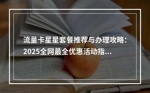 流量卡星星套餐推荐与办理攻略：2025全网最全优惠活动指南