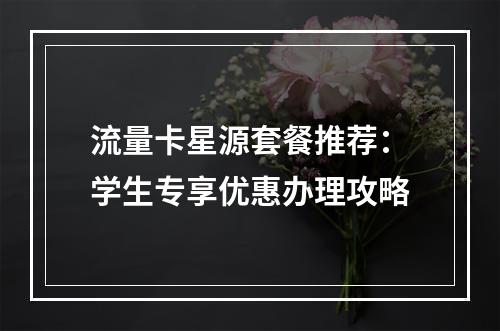 流量卡星源套餐推荐：学生专享优惠办理攻略