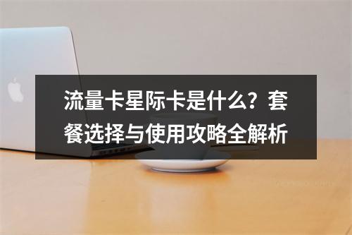 流量卡星际卡是什么？套餐选择与使用攻略全解析