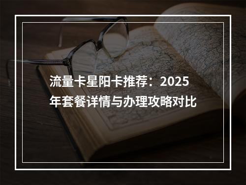 流量卡星阳卡推荐：2025年套餐详情与办理攻略对比