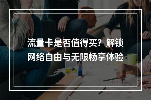 流量卡是否值得买？解锁网络自由与无限畅享体验