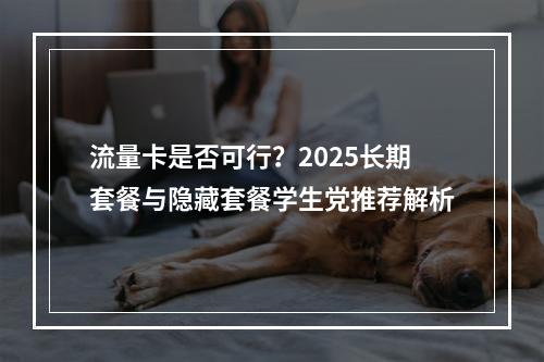 流量卡是否可行？2025长期套餐与隐藏套餐学生党推荐解析