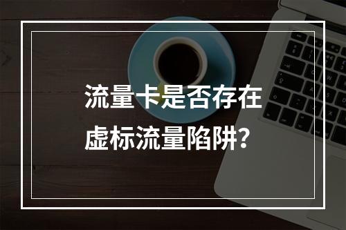 流量卡是否存在虚标流量陷阱？