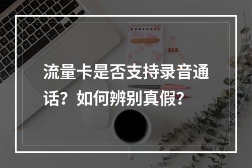 流量卡是否支持录音通话？如何辨别真假？