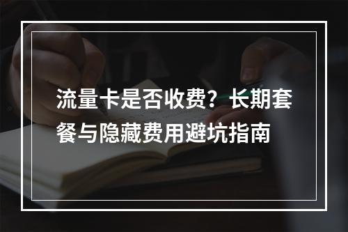 流量卡是否收费？长期套餐与隐藏费用避坑指南