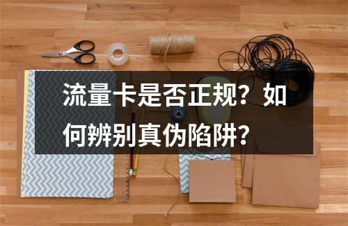 流量卡是否正规？如何辨别真伪陷阱？