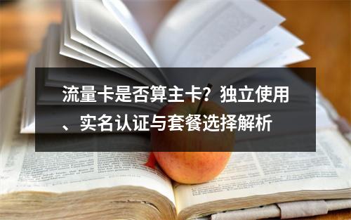 流量卡是否算主卡？独立使用、实名认证与套餐选择解析