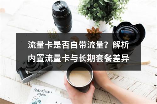 流量卡是否自带流量？解析内置流量卡与长期套餐差异