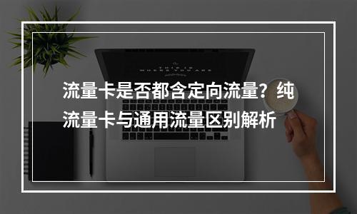 流量卡是否都含定向流量？纯流量卡与通用流量区别解析