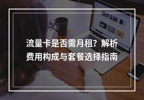 流量卡是否需月租？解析费用构成与套餐选择指南