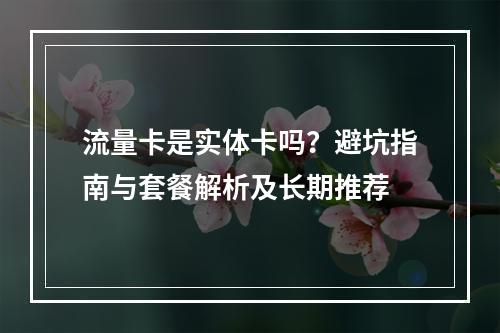 流量卡是实体卡吗？避坑指南与套餐解析及长期推荐