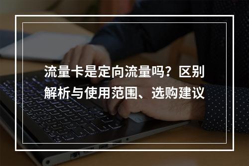 流量卡是定向流量吗？区别解析与使用范围、选购建议