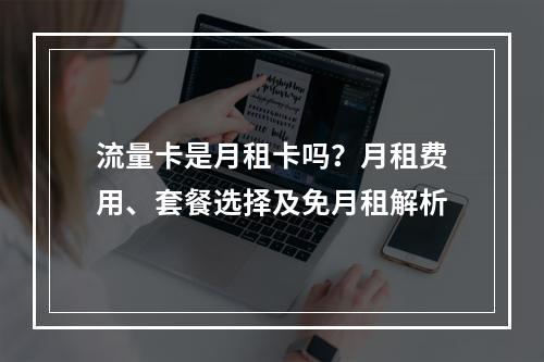 流量卡是月租卡吗？月租费用、套餐选择及免月租解析