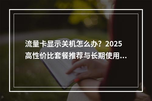 流量卡显示关机怎么办？2025高性价比套餐推荐与长期使用攻略