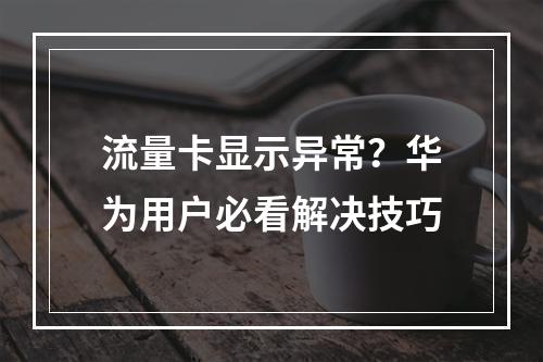 流量卡显示异常？华为用户必看解决技巧