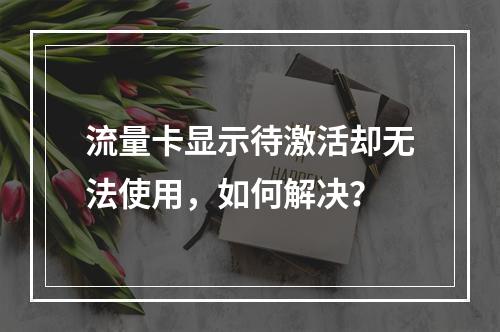 流量卡显示待激活却无法使用，如何解决？