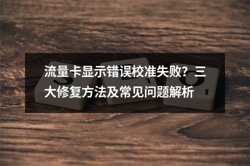 流量卡显示错误校准失败？三大修复方法及常见问题解析