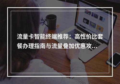 流量卡智能终端推荐：高性价比套餐办理指南与流量叠加优惠攻略
