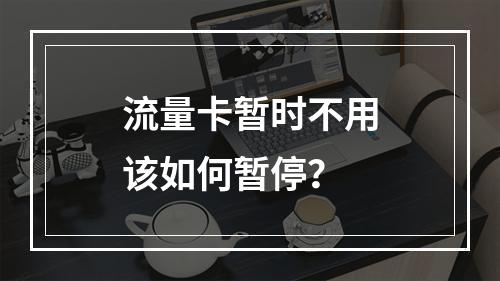 流量卡暂时不用该如何暂停？