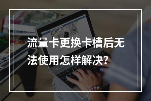 流量卡更换卡槽后无法使用怎样解决？