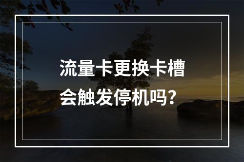 流量卡更换卡槽会触发停机吗？