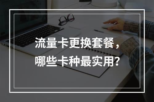 流量卡更换套餐，哪些卡种最实用？