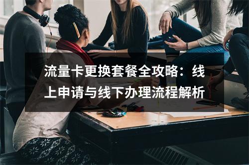流量卡更换套餐全攻略：线上申请与线下办理流程解析